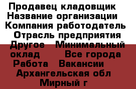 Продавец-кладовщик › Название организации ­ Компания-работодатель › Отрасль предприятия ­ Другое › Минимальный оклад ­ 1 - Все города Работа » Вакансии   . Архангельская обл.,Мирный г.
